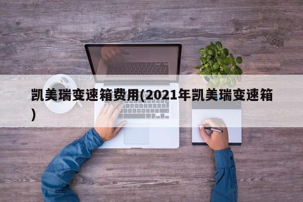 凯美瑞变速箱费用(2021年凯美瑞变速箱)