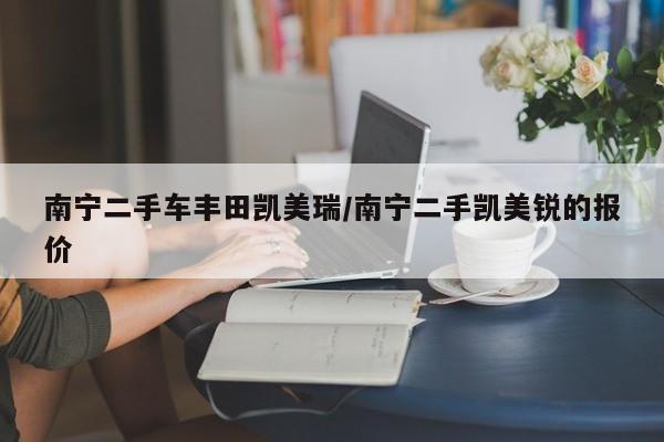 南宁二手车丰田凯美瑞/南宁二手凯美锐的报价