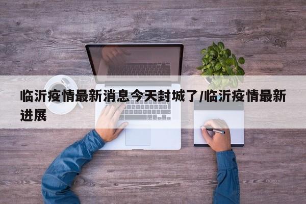 临沂疫情最新消息今天封城了/临沂疫情最新进展
