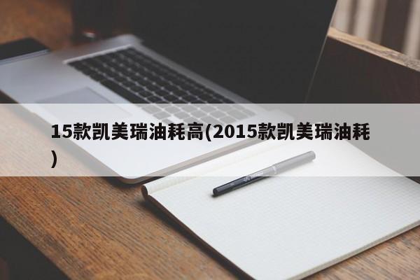 15款凯美瑞油耗高(2015款凯美瑞油耗)