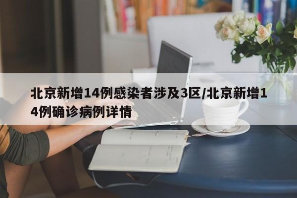 北京新增14例感染者涉及3区/北京新增14例确诊病例详情