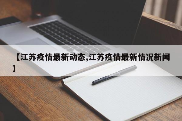 【江苏疫情最新动态,江苏疫情最新情况新闻】