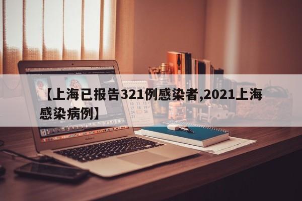 【上海已报告321例感染者,2021上海感染病例】