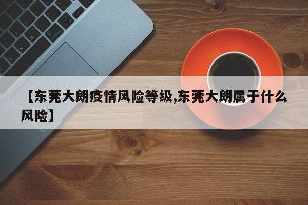 【东莞大朗疫情风险等级,东莞大朗属于什么风险】