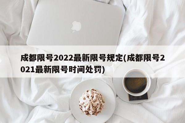 成都限号2022最新限号规定(成都限号2021最新限号时间处罚)