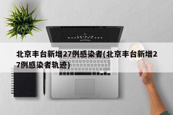 北京丰台新增27例感染者(北京丰台新增27例感染者轨迹)