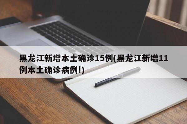 黑龙江新增本土确诊15例(黑龙江新增11例本土确诊病例!)