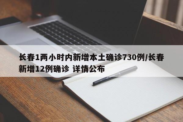 长春1两小时内新增本土确诊730例/长春新增12例确诊 详情公布