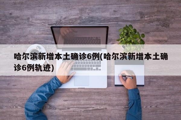 哈尔滨新增本土确诊6例(哈尔滨新增本土确诊6例轨迹)
