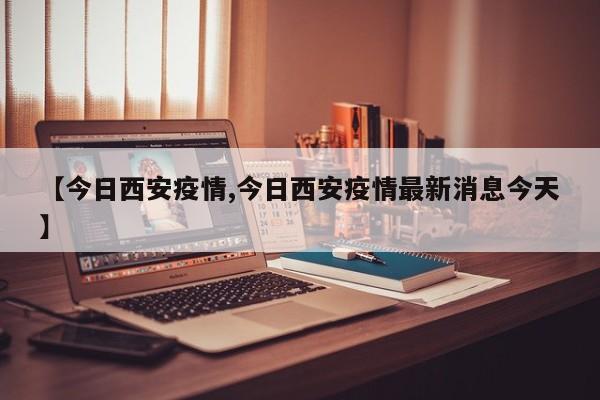 【今日西安疫情,今日西安疫情最新消息今天】