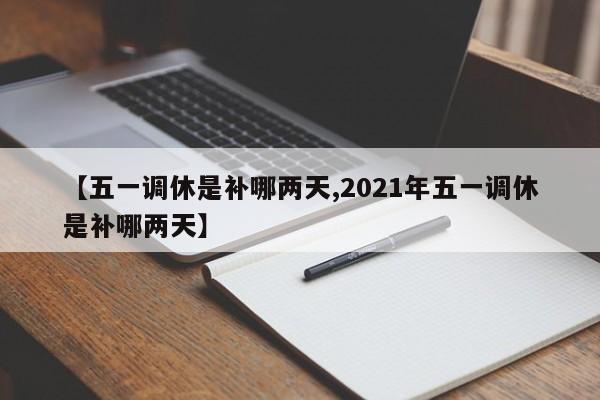 【五一调休是补哪两天,2021年五一调休是补哪两天】