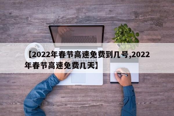 【2022年春节高速免费到几号,2022年春节高速免费几天】