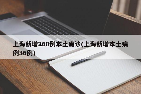 上海新增260例本土确诊(上海新增本土病例36例)