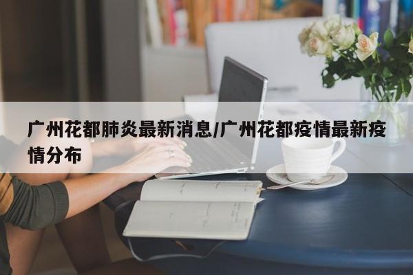 广州花都肺炎最新消息/广州花都疫情最新疫情分布