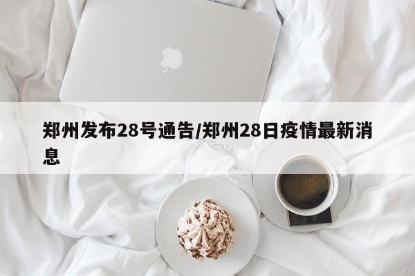 郑州发布28号通告/郑州28日疫情最新消息