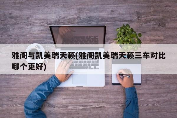 雅阁与凯美瑞天籁(雅阁凯美瑞天籁三车对比哪个更好)