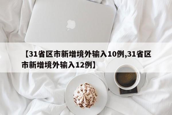 【31省区市新增境外输入10例,31省区市新增境外输入12例】