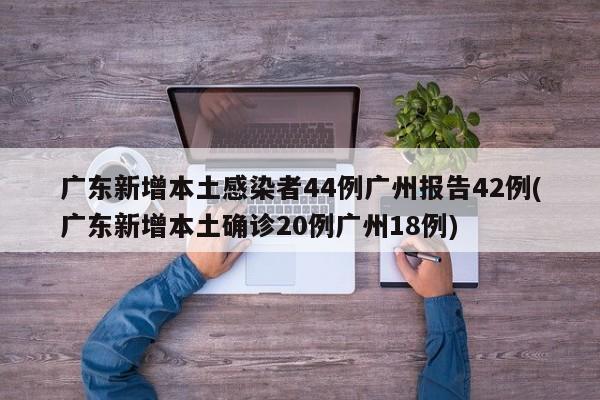 广东新增本土感染者44例广州报告42例(广东新增本土确诊20例广州18例)