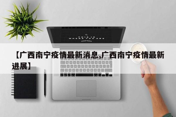 【广西南宁疫情最新消息,广西南宁疫情最新进展】