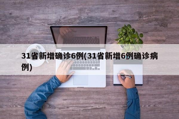 31省新增确诊6例(31省新增6例确诊病例)