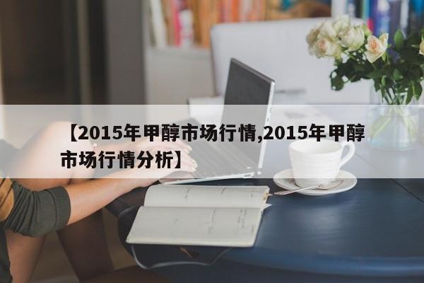 【2015年甲醇市场行情,2015年甲醇市场行情分析】