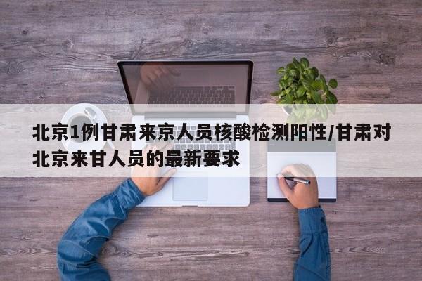 北京1例甘肃来京人员核酸检测阳性/甘肃对北京来甘人员的最新要求