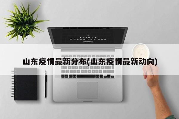 山东疫情最新分布(山东疫情最新动向)