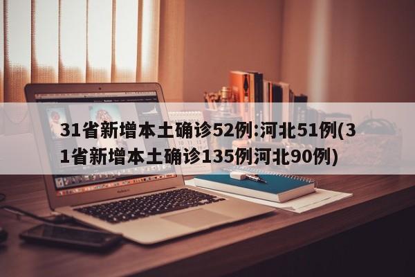 31省新增本土确诊52例:河北51例(31省新增本土确诊135例河北90例)