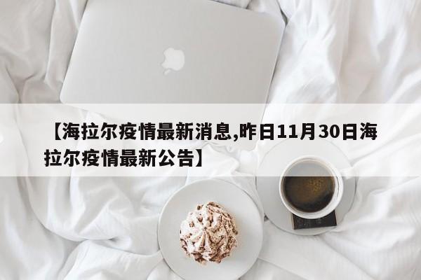 【海拉尔疫情最新消息,昨日11月30日海拉尔疫情最新公告】