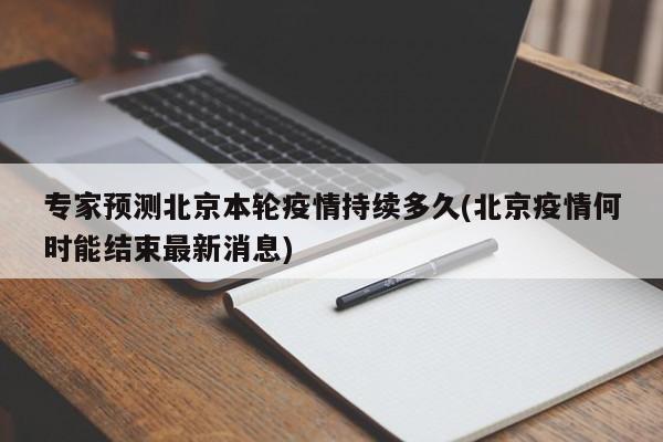 专家预测北京本轮疫情持续多久(北京疫情何时能结束最新消息)