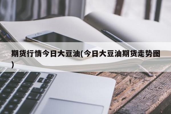 期货行情今日大豆油(今日大豆油期货走势图)