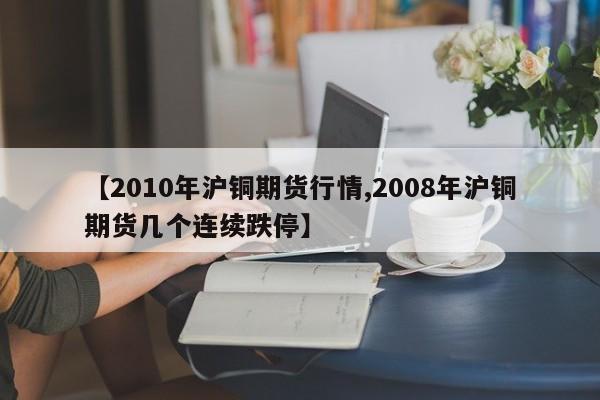 【2010年沪铜期货行情,2008年沪铜期货几个连续跌停】