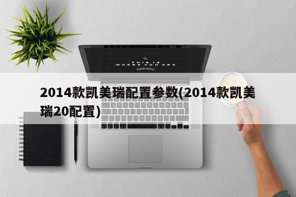 2014款凯美瑞配置参数(2014款凯美瑞20配置)