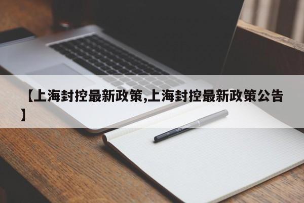【上海封控最新政策,上海封控最新政策公告】