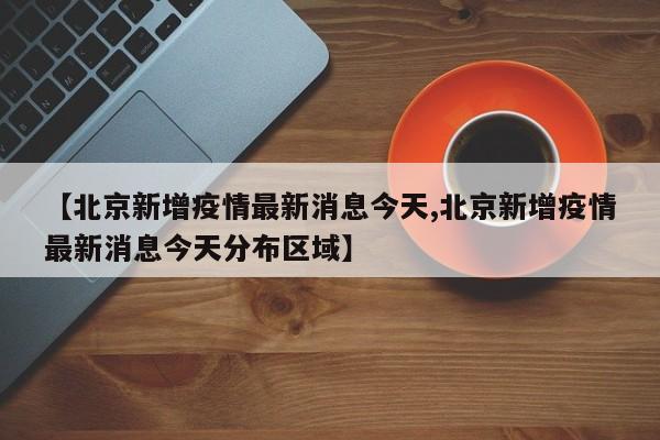 【北京新增疫情最新消息今天,北京新增疫情最新消息今天分布区域】