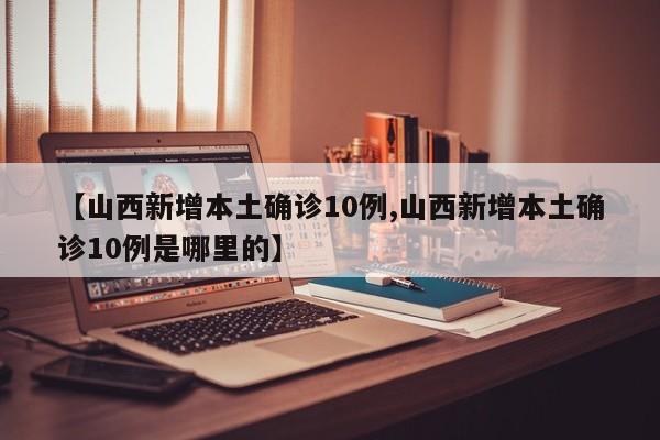 【山西新增本土确诊10例,山西新增本土确诊10例是哪里的】