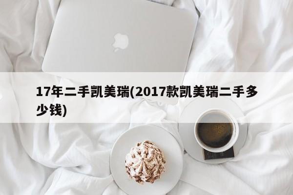 17年二手凯美瑞(2017款凯美瑞二手多少钱)