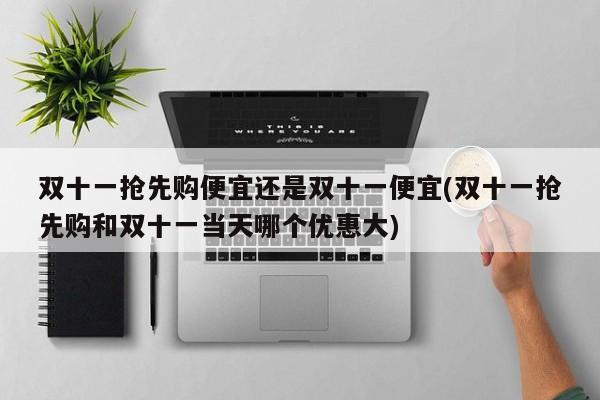 双十一抢先购便宜还是双十一便宜(双十一抢先购和双十一当天哪个优惠大)