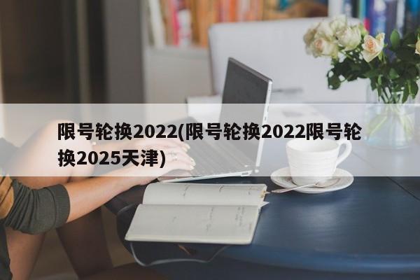 限号轮换2022(限号轮换2022限号轮换2025天津)