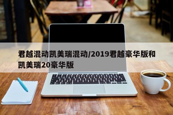 君越混动凯美瑞混动/2019君越豪华版和凯美瑞20豪华版