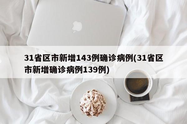 31省区市新增143例确诊病例(31省区市新增确诊病例139例)