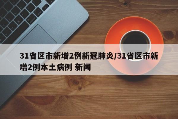31省区市新增2例新冠肺炎/31省区市新增2例本土病例 新闻