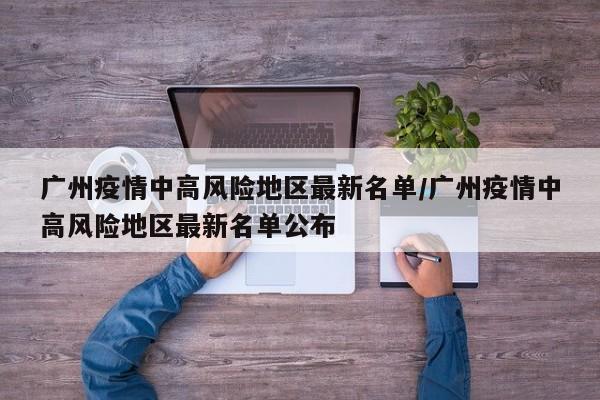 广州疫情中高风险地区最新名单/广州疫情中高风险地区最新名单公布