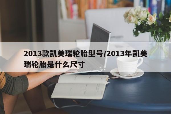 2013款凯美瑞轮胎型号/2013年凯美瑞轮胎是什么尺寸