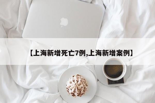 【上海新增死亡7例,上海新增案例】