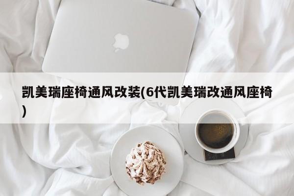凯美瑞座椅通风改装(6代凯美瑞改通风座椅)