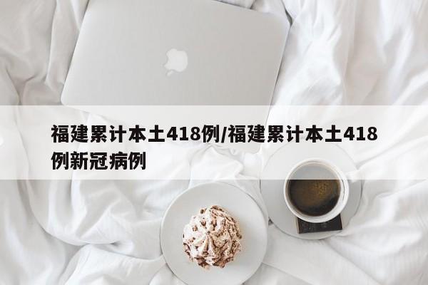 福建累计本土418例/福建累计本土418例新冠病例
