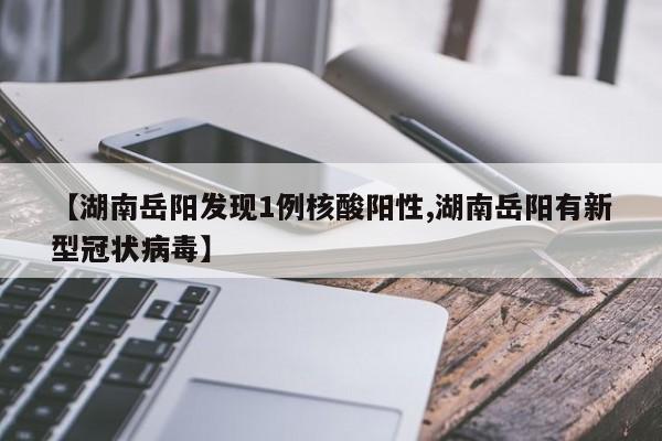 【湖南岳阳发现1例核酸阳性,湖南岳阳有新型冠状病毒】