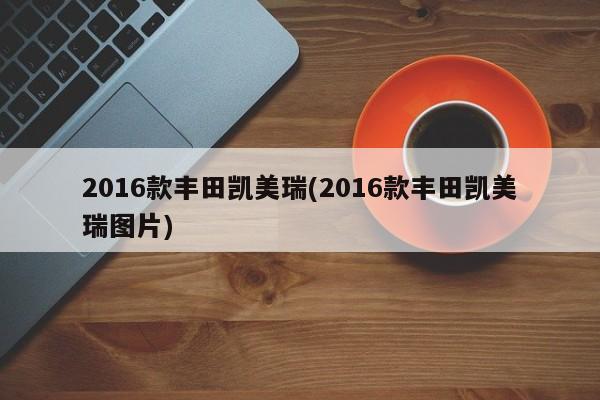 2016款丰田凯美瑞(2016款丰田凯美瑞图片)