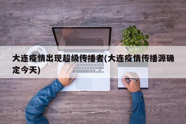 大连疫情出现超级传播者(大连疫情传播源确定今天)